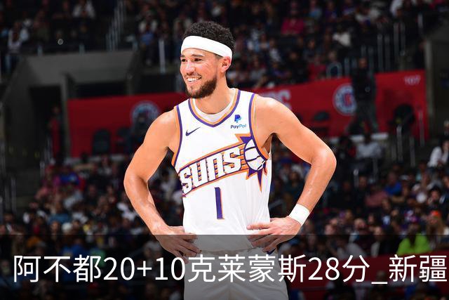 阿不都20+10克莱蒙斯28分 新疆主场逆转天津